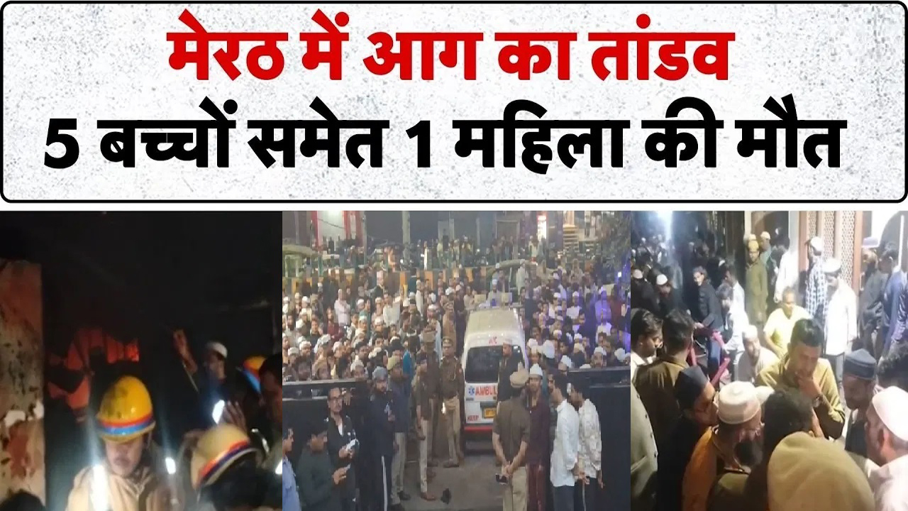 मेरठ में भीषण अग्निकांड: शॉर्ट सर्किट ने उजाड़ दी खुशियां, 5 मासूम बच्चों समेत एक ही परिवार के 6 लोगों की मौत